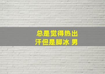 总是觉得热出汗但是脚冰 男